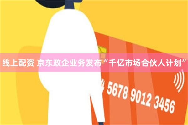 线上配资 京东政企业务发布“千亿市场合伙人计划”