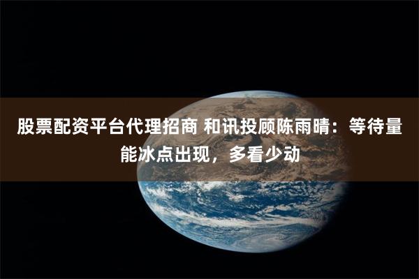 股票配资平台代理招商 和讯投顾陈雨晴：等待量能冰点出现，多看少动