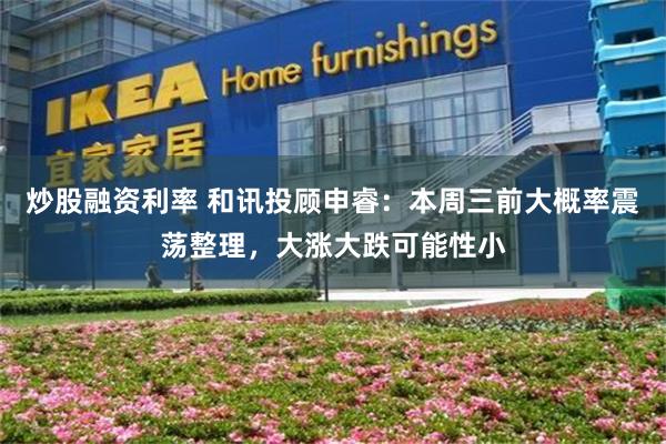 炒股融资利率 和讯投顾申睿:本周三前大概率震荡整理,大涨大跌可能性小