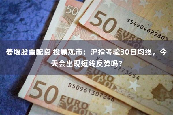 姜堰股票配资 投顾观市:沪指考验30日均线,今天会出现短线反弹吗?