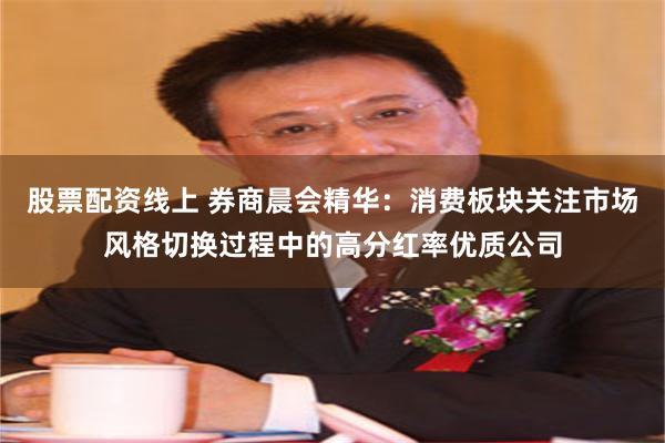 股票配资线上 券商晨会精华：消费板块关注市场风格切换过程中的高分红率优质公司