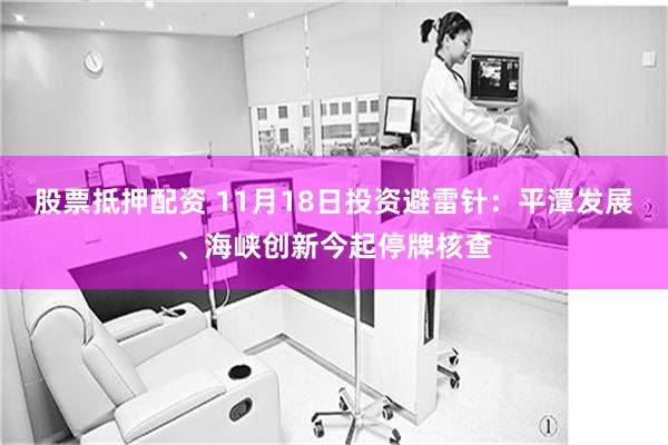 股票抵押配资 11月18日投资避雷针：平潭发展、海峡创新今起停牌核查