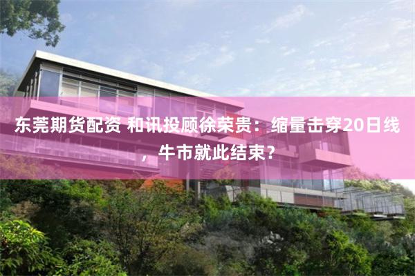 东莞期货配资 和讯投顾徐荣贵：缩量击穿20日线，牛市就此结束？