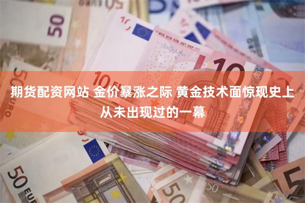 期货配资网站 金价暴涨之际 黄金技术面惊现史上从未出现过的一幕