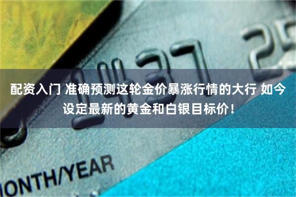 配资入门 准确预测这轮金价暴涨行情的大行 如今设定最新的黄金和白银目标价！