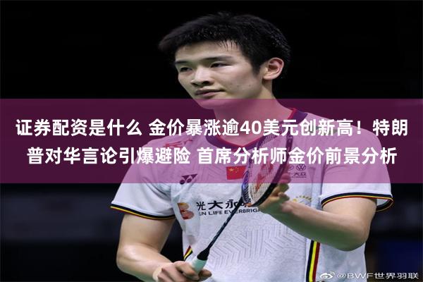 证券配资是什么 金价暴涨逾40美元创新高！特朗普对华言论引爆避险 首席分析师金价前景分析
