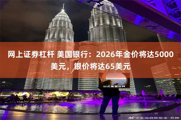网上证劵杠杆 美国银行：2026年金价将达5000美元，银价将达65美元