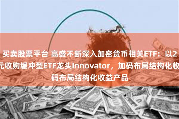 买卖股票平台 高盛不断深入加密货币相关ETF：以20亿美元收购缓冲型ETF龙头Innovator，加码布局结构化收益产品