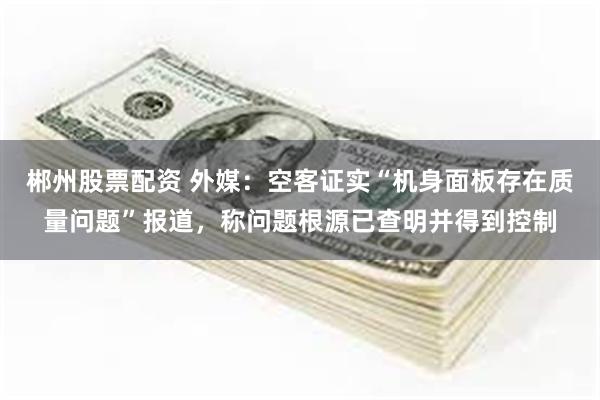 郴州股票配资 外媒：空客证实“机身面板存在质量问题”报道，称问题根源已查明并得到控制