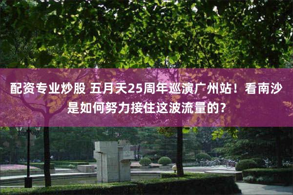 配资专业炒股 五月天25周年巡演广州站！看南沙是如何努力接住这波流量的？