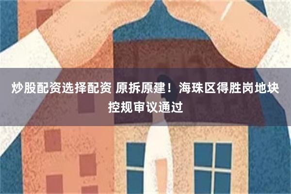 炒股配资选择配资 原拆原建！海珠区得胜岗地块控规审议通过