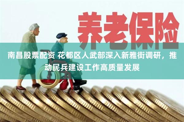 南昌股票配资 花都区人武部深入新雅街调研，推动民兵建设工作高质量发展