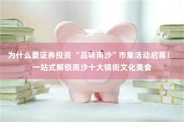 为什么要证券投资 “品味南沙”市集活动启幕！ 一站式解锁南沙十大镇街文化美食