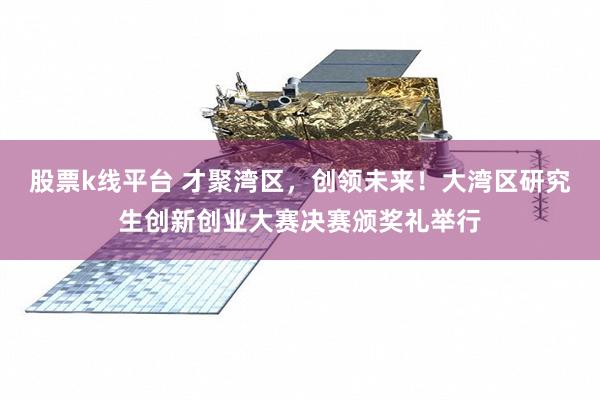 股票k线平台 才聚湾区，创领未来！大湾区研究生创新创业大赛决赛颁奖礼举行