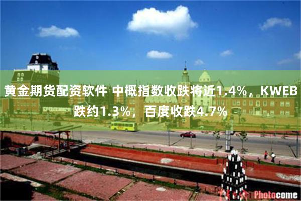 黄金期货配资软件 中概指数收跌将近1.4%，KWEB跌约1.3%，百度收跌4.7%
