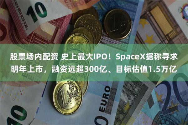 股票场内配资 史上最大IPO！SpaceX据称寻求明年上市，融资远超300亿、目标估值1.5万亿