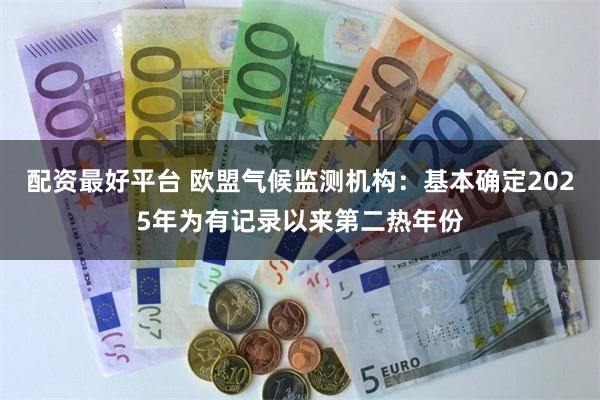 配资最好平台 欧盟气候监测机构：基本确定2025年为有记录以来第二热年份