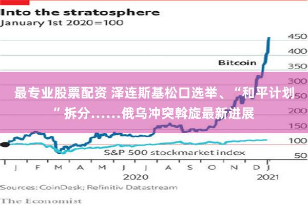 最专业股票配资 泽连斯基松口选举、“和平计划”拆分……俄乌冲突斡旋最新进展