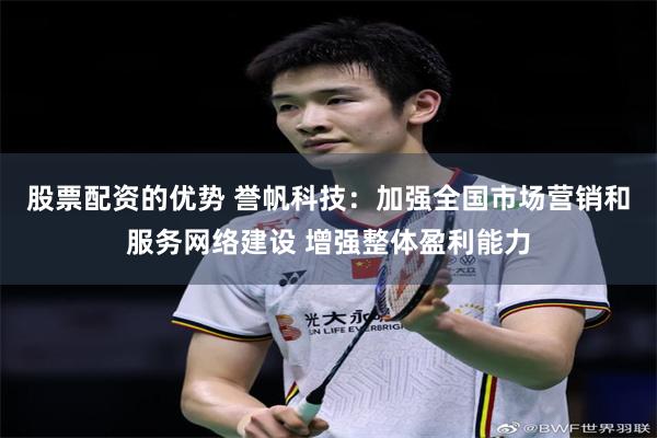 股票配资的优势 誉帆科技：加强全国市场营销和服务网络建设 增强整体盈利能力