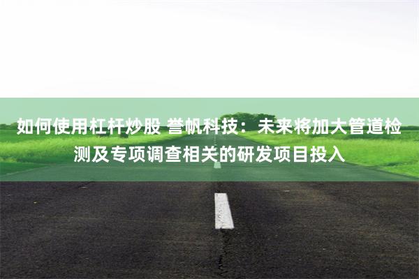 如何使用杠杆炒股 誉帆科技：未来将加大管道检测及专项调查相关的研发项目投入