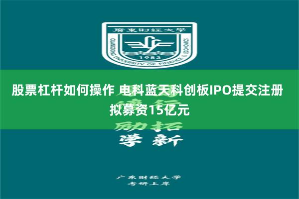 股票杠杆如何操作 电科蓝天科创板IPO提交注册 拟募资15亿元