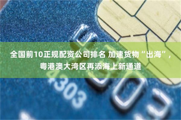 全国前10正规配资公司排名 加速货物“出海”,粤港澳大湾区再添海上新通道