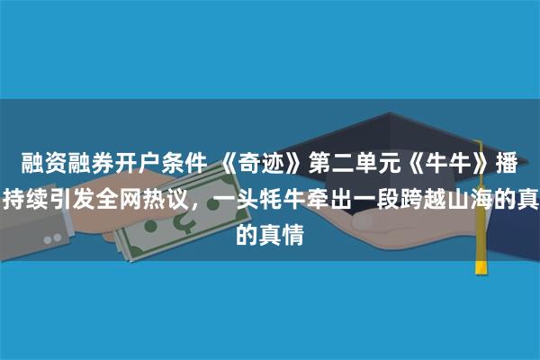 融资融券开户条件 《奇迹》第二单元《牛牛》播出持续引发全网热议,一头牦牛牵出一段跨越山海的真情