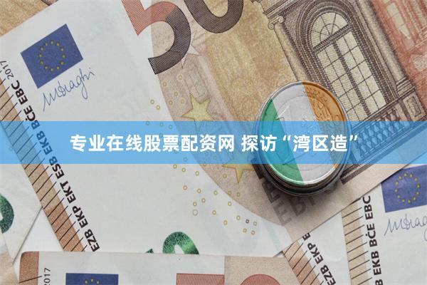 专业在线股票配资网 探访“湾区造”