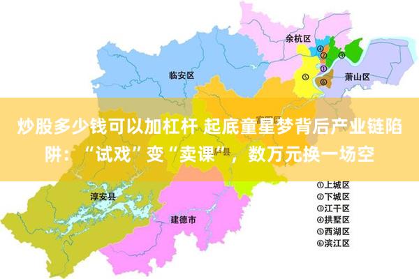 炒股多少钱可以加杠杆 起底童星梦背后产业链陷阱：“试戏”变“卖课”，数万元换一场空