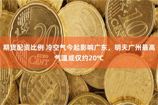 期货配资比例 冷空气今起影响广东,明天广州最高气温或仅约20℃