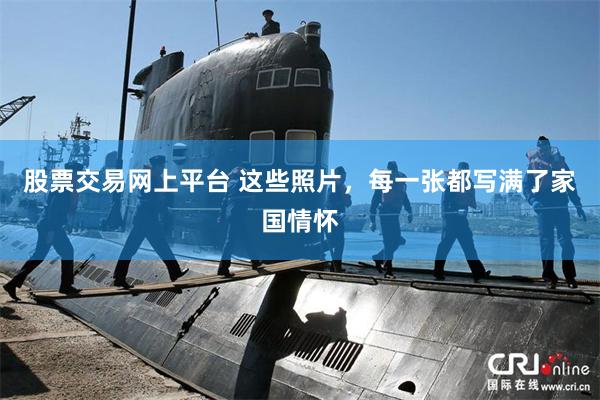 股票交易网上平台 这些照片,每一张都写满了家国情怀