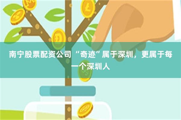 南宁股票配资公司 “奇迹”属于深圳，更属于每一个深圳人