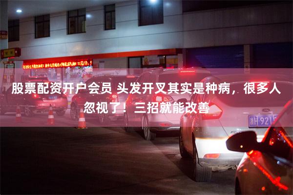 股票配资开户会员 头发开叉其实是种病，很多人忽视了！三招就能改善