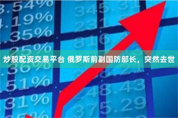 炒股配资交易平台 俄罗斯前副国防部长，突然去世