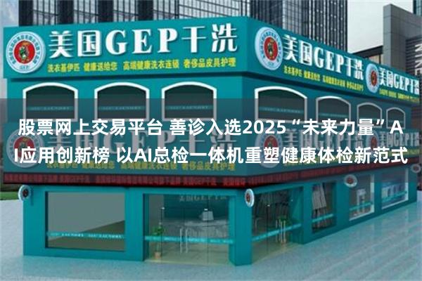 股票网上交易平台 善诊入选2025“未来力量”AI应用创新榜 以AI总检一体机重塑健康体检新范式