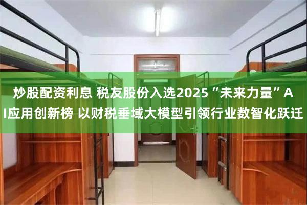 炒股配资利息 税友股份入选2025“未来力量”AI应用创新榜 以财税垂域大模型引领行业数智化跃迁