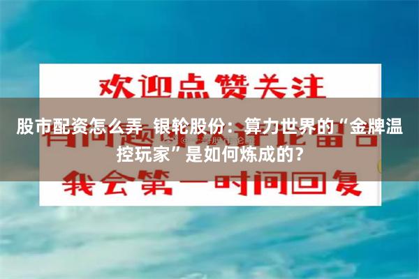 股市配资怎么弄  银轮股份：算力世界的“金牌温控玩家”是如何炼成的？