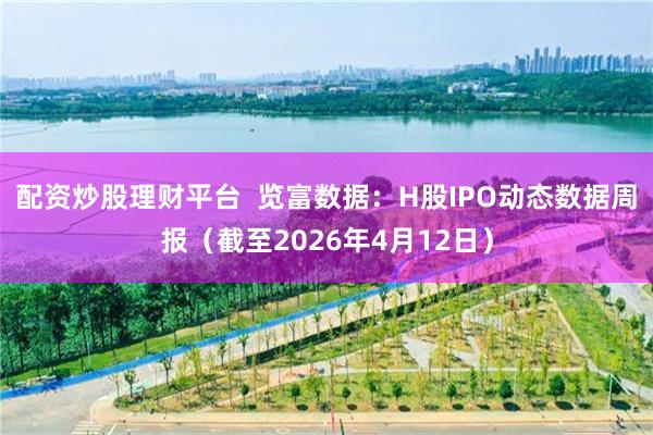 配资炒股理财平台  览富数据：H股IPO动态数据周报（截至2026年4月12日）
