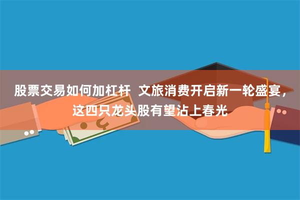 股票交易如何加杠杆  文旅消费开启新一轮盛宴，这四只龙头股有望沾上春光