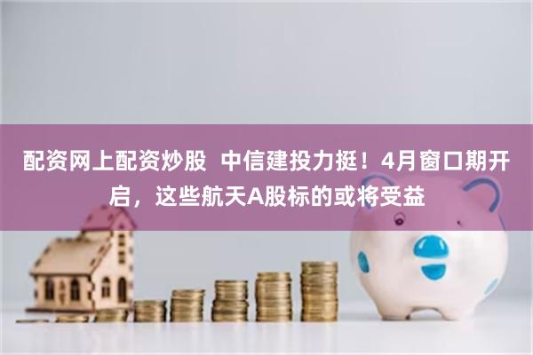 配资网上配资炒股  中信建投力挺！4月窗口期开启，这些航天A股标的或将受益