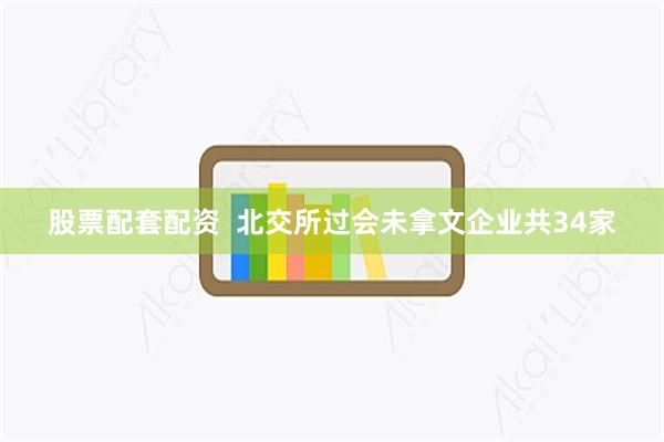 股票配套配资  北交所过会未拿文企业共34家