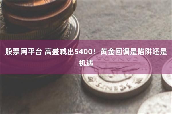 股票网平台 高盛喊出5400！黄金回调是陷阱还是机遇