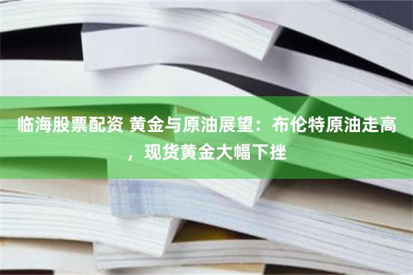 临海股票配资 黄金与原油展望：布伦特原油走高，现货黄金大幅下挫