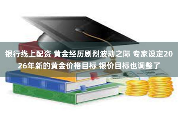 银行线上配资 黄金经历剧烈波动之际 专家设定2026年新的黄金价格目标 银价目标也调整了