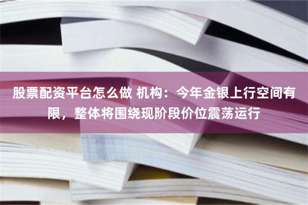 股票配资平台怎么做 机构：今年金银上行空间有限，整体将围绕现阶段价位震荡运行