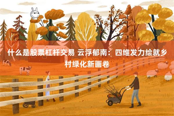 什么是股票杠杆交易 云浮郁南：四维发力绘就乡村绿化新画卷