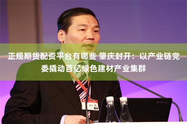 正规期货配资平台有哪些 肇庆封开：以产业链党委撬动百亿绿色建材产业集群