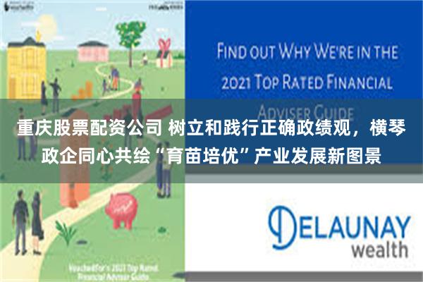 重庆股票配资公司 树立和践行正确政绩观，横琴政企同心共绘“育苗培优”产业发展新图景