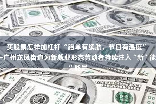 买股票怎样加杠杆 “跑单有续航，节日有温度” ——广州龙凤街道为新就业形态劳动者持续注入“新”能量
