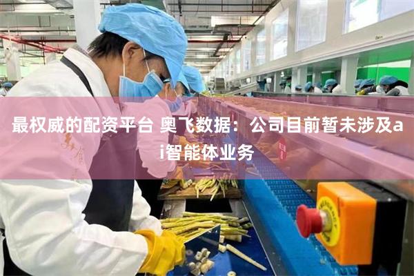 最权威的配资平台 奥飞数据：公司目前暂未涉及ai智能体业务
